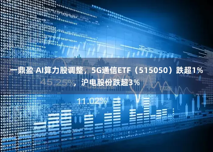 一鼎盈 AI算力股调整，5G通信ETF（515050）跌超1%，沪电股份跌超3%
