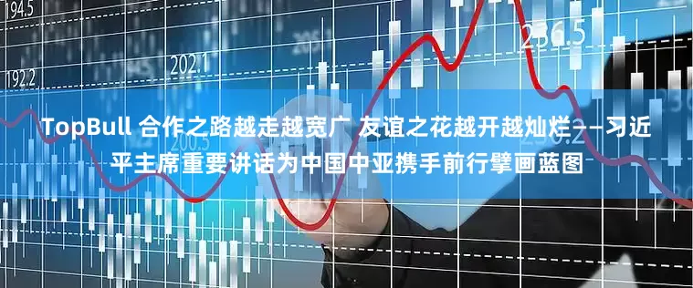 TopBull 合作之路越走越宽广 友谊之花越开越灿烂——习近平主席重要讲话为中国中亚携手前行擘画蓝图