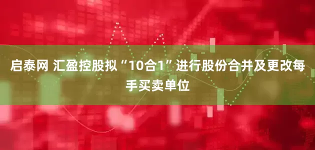 启泰网 汇盈控股拟“10合1”进行股份合并及更改每手买卖单位