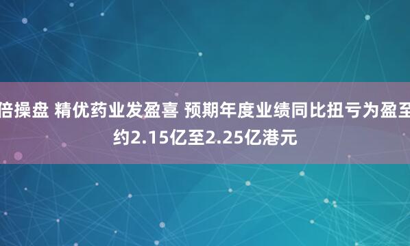 倍操盘 精优药业发盈喜 预期年度业绩同比扭亏为盈至约2.15亿至2.25亿港元