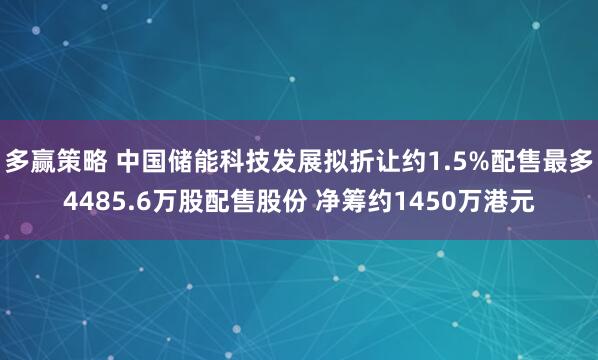 多赢策略 中国储能科技发展拟折让约1.5%配售最多4485.6万股配售股份 净筹约1450万港元