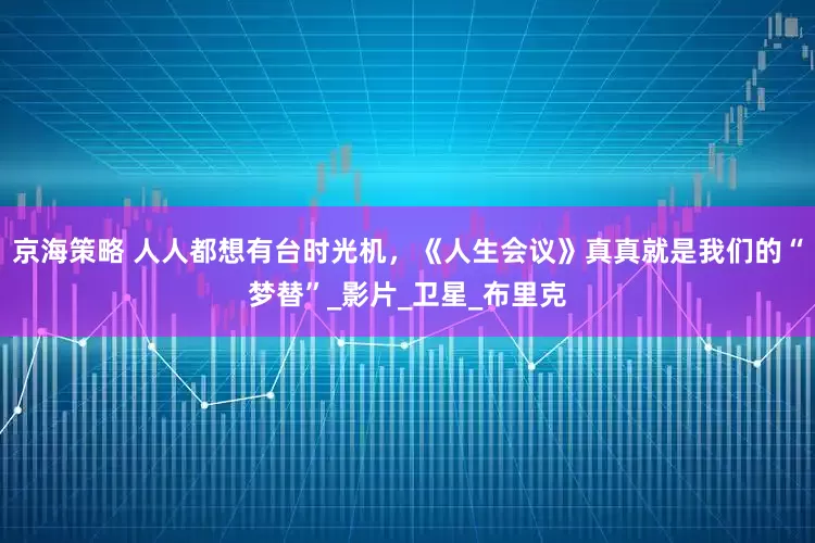 京海策略 人人都想有台时光机，《人生会议》真真就是我们的“梦替”_影片_卫星_布里克