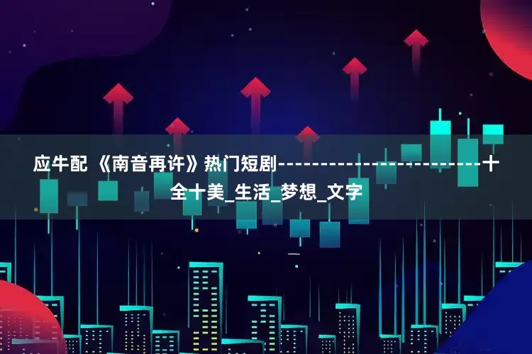 应牛配 《南音再许》热门短剧------------------------十全十美_生活_梦想_文字