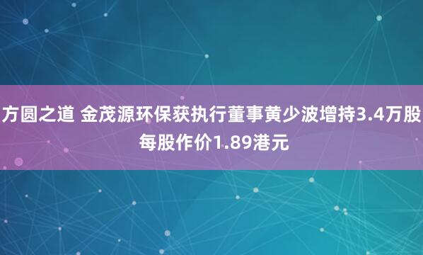 方圆之道 金茂源环保获执行董事黄少波增持3.4万股 每股作价1.89港元