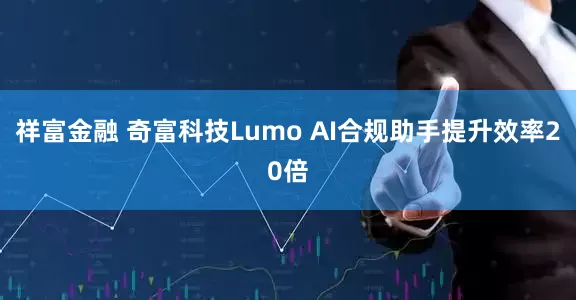 祥富金融 奇富科技Lumo AI合规助手提升效率20倍