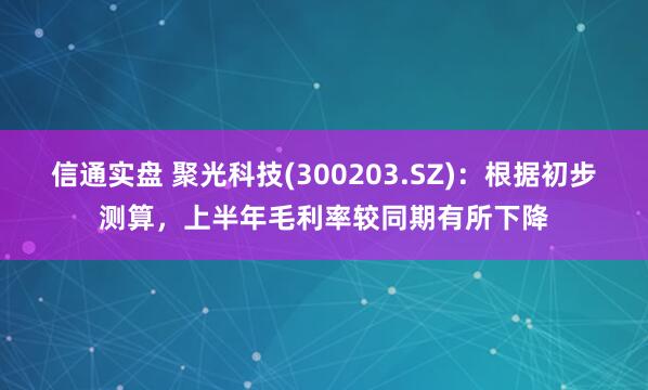 信通实盘 聚光科技(300203.SZ)：根据初步测算，上半年毛利率较同期有所下降