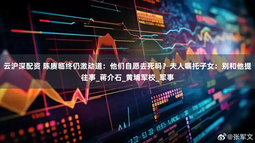 云沪深配资 陈赓临终仍激动道：他们自愿去死吗？夫人嘱托子女：别和他提往事_蒋介石_黄埔军校_军事