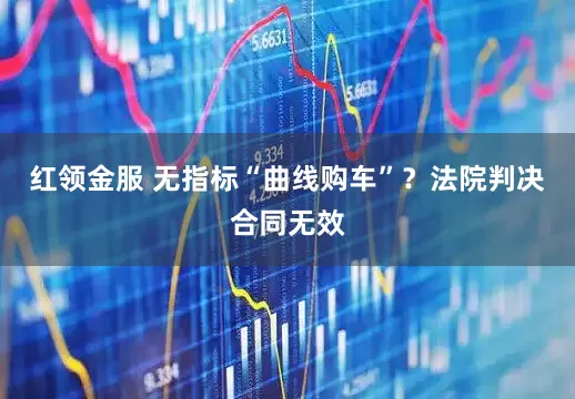 红领金服 无指标“曲线购车”？法院判决合同无效