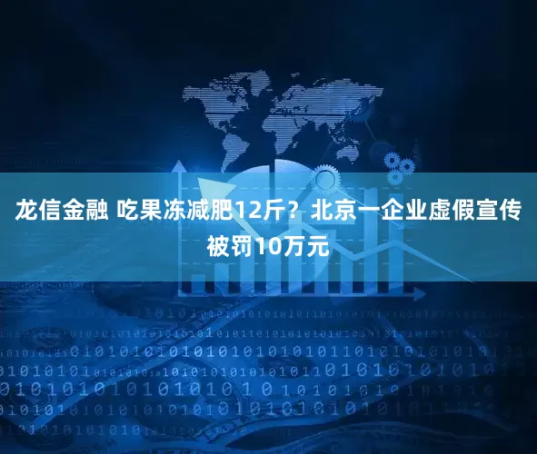 龙信金融 吃果冻减肥12斤？北京一企业虚假宣传被罚10万元