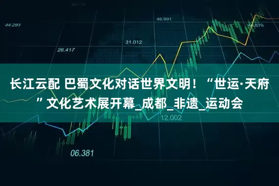 长江云配 巴蜀文化对话世界文明！“世运·天府”文化艺术展开幕_成都_非遗_运动会