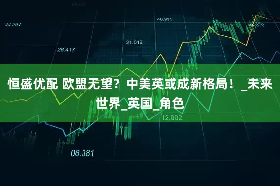 恒盛优配 欧盟无望？中美英或成新格局！_未来世界_英国_角色