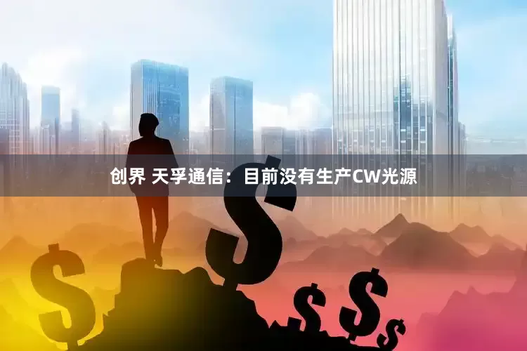 创界 天孚通信：目前没有生产CW光源