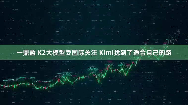一鼎盈 K2大模型受国际关注 Kimi找到了适合自己的路