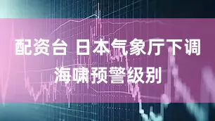 配资台 日本气象厅下调海啸预警级别