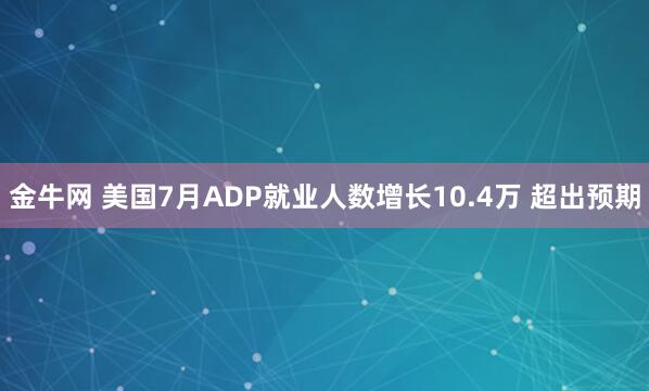 金牛网 美国7月ADP就业人数增长10.4万 超出预期