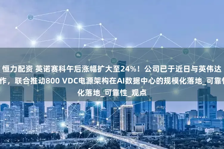 恒力配资 英诺赛科午后涨幅扩大至24%！公司已于近日与英伟达达成合作，联合推动800 VDC电源架构在AI数据中心的规模化落地_可靠性_观点