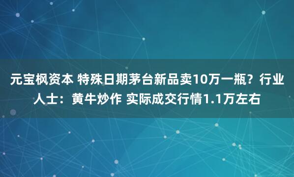 元宝枫资本 特殊日期茅台新品卖10万一瓶？行业人士：黄牛炒作 实际成交行情1.1万左右
