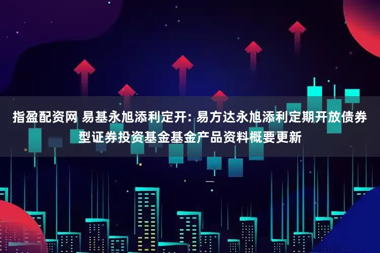 指盈配资网 易基永旭添利定开: 易方达永旭添利定期开放债券型证券投资基金基金产品资料概要更新