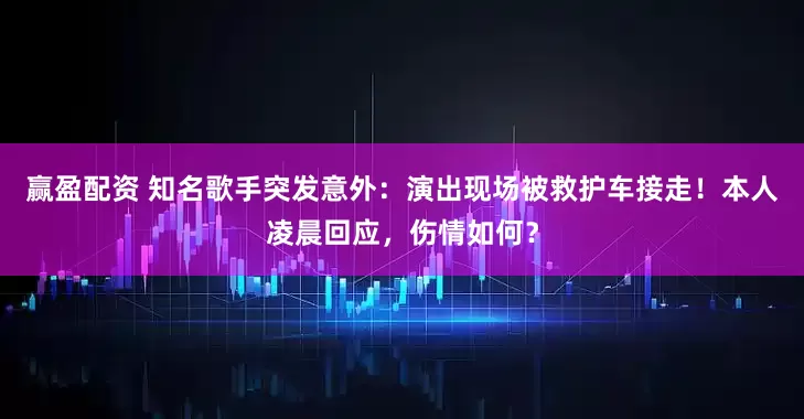 赢盈配资 知名歌手突发意外：演出现场被救护车接走！本人凌晨回应，伤情如何？