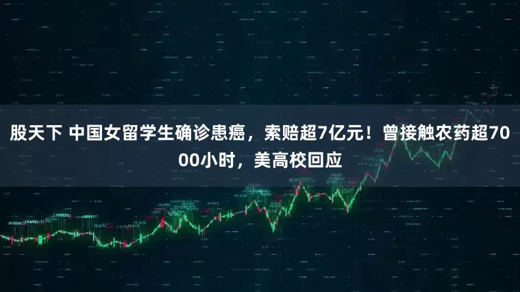 股天下 中国女留学生确诊患癌，索赔超7亿元！曾接触农药超7000小时，美高校回应