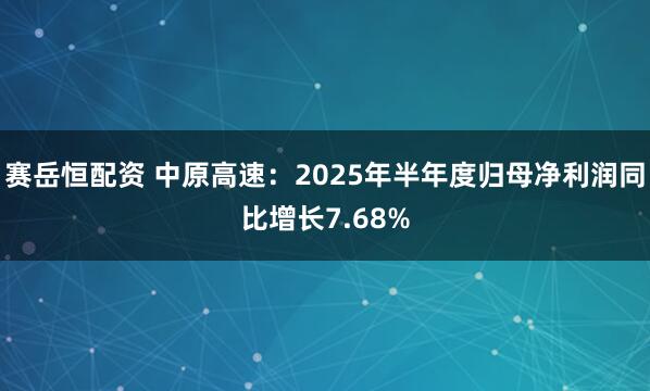 赛岳恒配资 中原高速：2025年半年度归母净利润同比增长7.68%