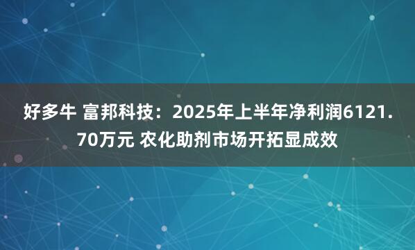 好多牛 富邦科技：2025年上半年净利润6121.70万元 农化助剂市场开拓显成效