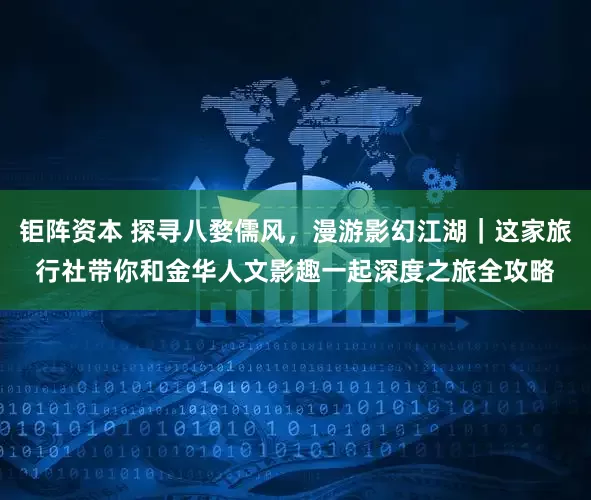 钜阵资本 探寻八婺儒风，漫游影幻江湖｜这家旅行社带你和金华人文影趣一起深度之旅全攻略