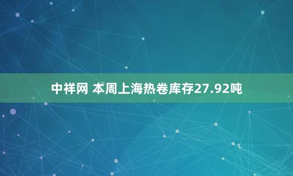 中祥网 本周上海热卷库存27.92吨