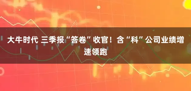 大牛时代 三季报“答卷”收官！含“科”公司业绩增速领跑