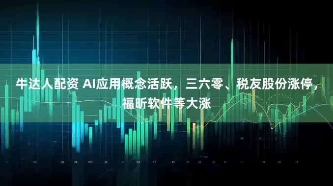 牛达人配资 AI应用概念活跃，三六零、税友股份涨停，福昕软件等大涨