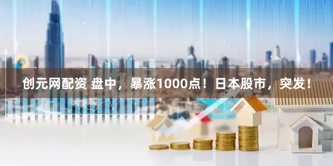 创元网配资 盘中，暴涨1000点！日本股市，突发！