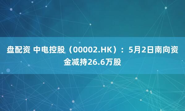 盘配资 中电控股（00002.HK）：5月2日南向资金减持26.6万股