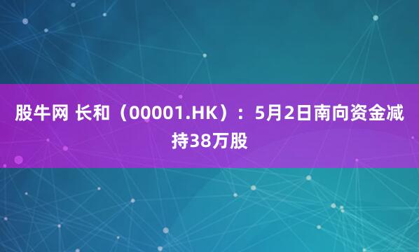 股牛网 长和（00001.HK）：5月2日南向资金减持38万股