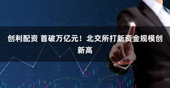 创利配资 首破万亿元！北交所打新资金规模创新高