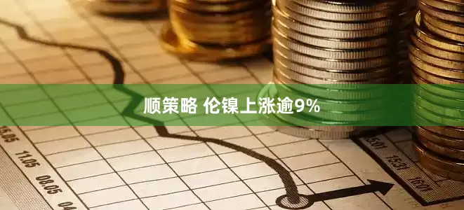 顺策略 伦镍上涨逾9%