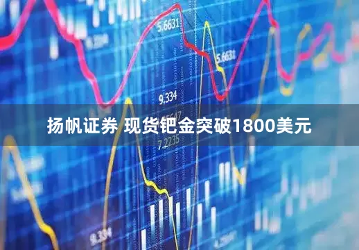 扬帆证券 现货钯金突破1800美元