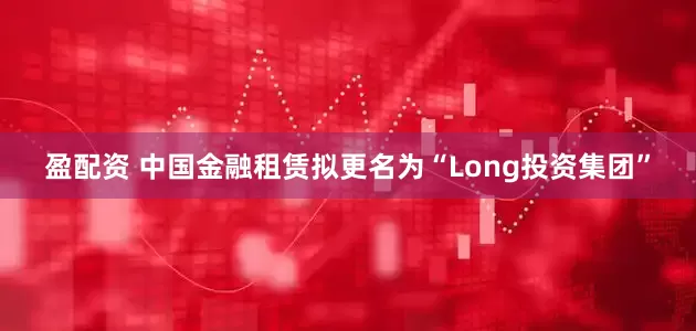 盈配资 中国金融租赁拟更名为“Long投资集团”