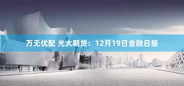万无优配 光大期货：12月19日金融日报