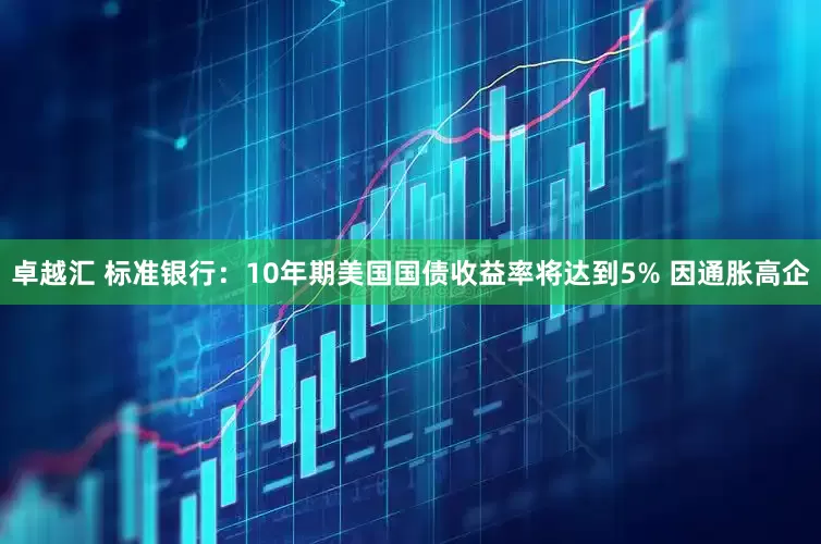 卓越汇 标准银行：10年期美国国债收益率将达到5% 因通胀高企