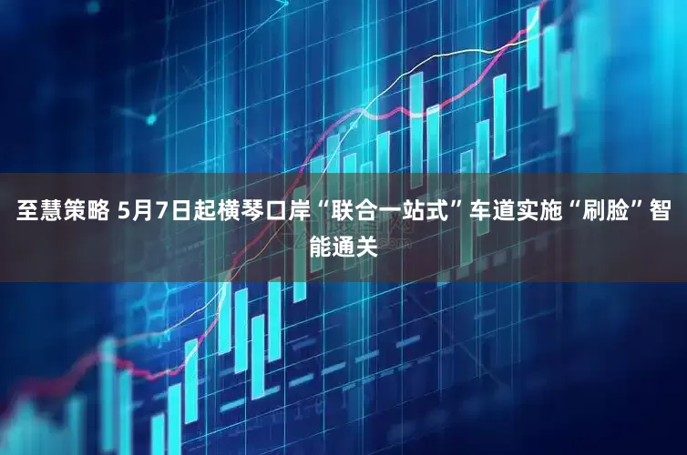 至慧策略 5月7日起横琴口岸“联合一站式”车道实施“刷脸”智能通关