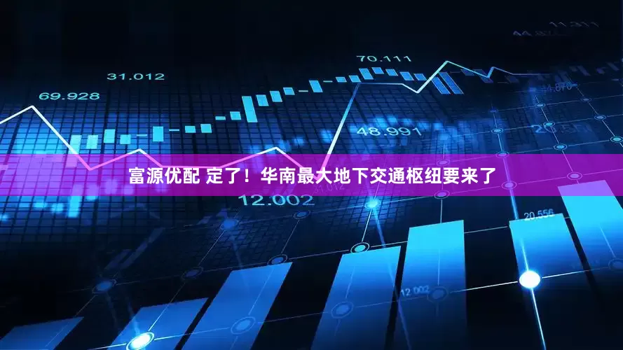 富源优配 定了！华南最大地下交通枢纽要来了