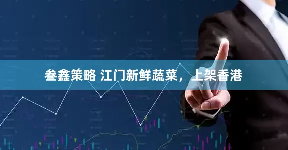 叁鑫策略 江门新鲜蔬菜，上架香港