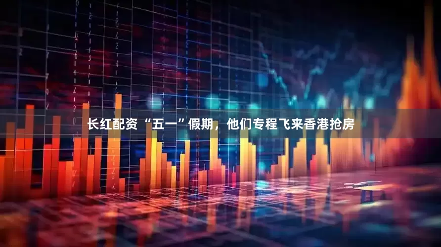 长红配资 “五一”假期，他们专程飞来香港抢房