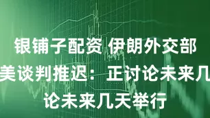 银铺子配资 伊朗外交部证实伊美谈判推迟：正讨论未来几天举行