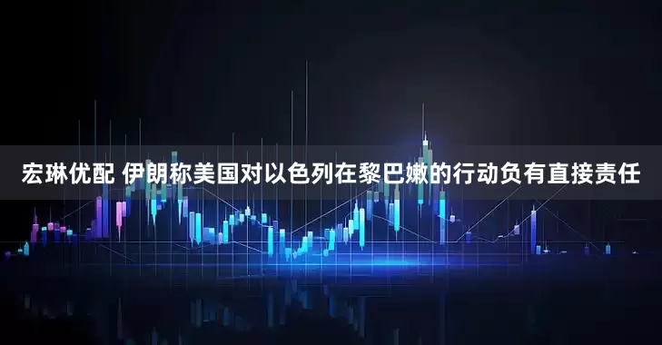 宏琳优配 伊朗称美国对以色列在黎巴嫩的行动负有直接责任