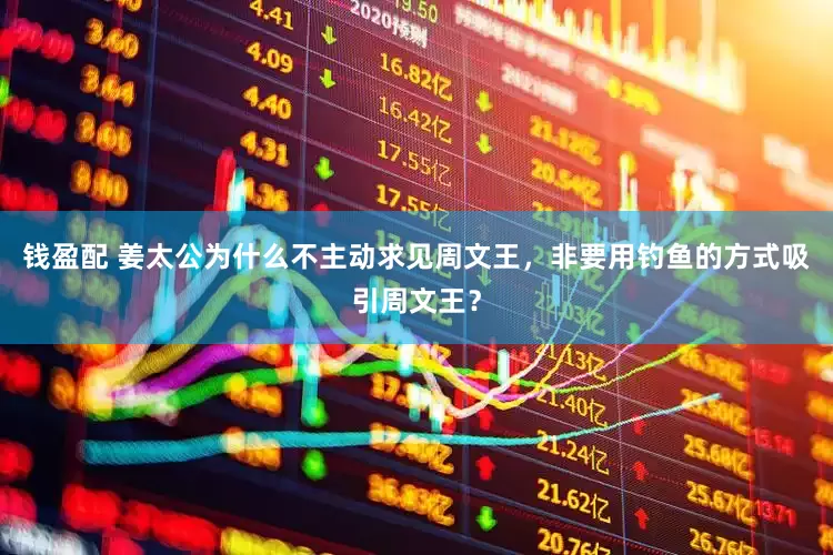 钱盈配 姜太公为什么不主动求见周文王，非要用钓鱼的方式吸引周文王？