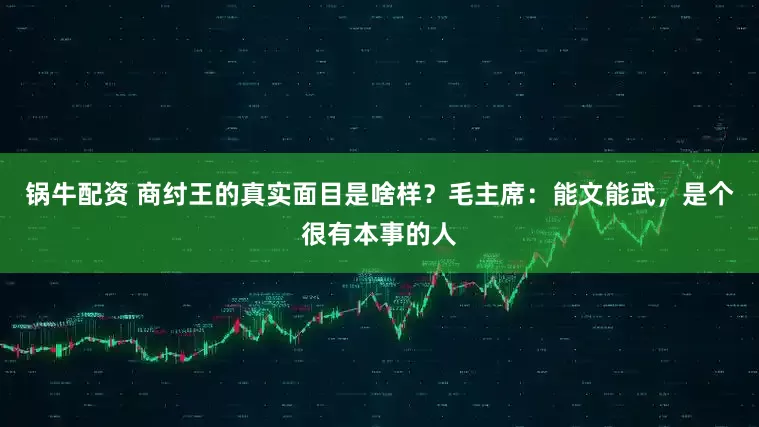 锅牛配资 商纣王的真实面目是啥样？毛主席：能文能武，是个很有本事的人