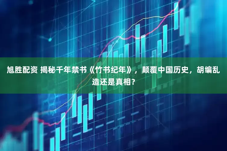 旭胜配资 揭秘千年禁书《竹书纪年》，颠覆中国历史，胡编乱造还是真相？
